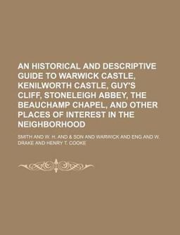 An Historical and Descriptive Guide to Warwick Castle, Kenilworth Castle, Guy's Cliff, Stoneleigh Abbey, the Beauchamp Chapel, and Other Places