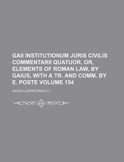 Gaii Institutionum Juris Civilis Commentarii Quatuor, or, Elements of Roman Law, by Gaius, with a Tr and Comm by E Poste