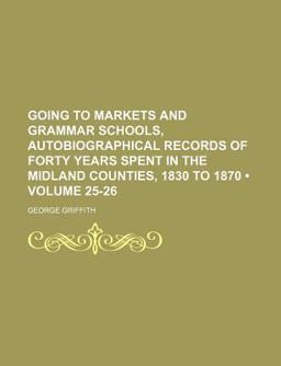 Going to Markets and Grammar Schools, Autobiographical Records of Forty Years Spent in the Midland Counties, 1830 To 1870
