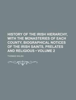 History of the Irish Hierarchy, with the Monasteries of Each County, Biographical Notices of the Irish Saints, Prelates and Religious
