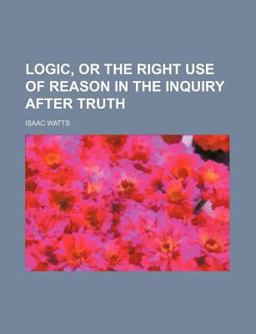 Logic, or, the Right Use of Reason, in the Inquiry after Truth