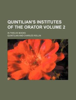 Quintilian's Institutes of the Orator; in Twelve Books Quintilian's Institutes of the Orator; in Twelve Books