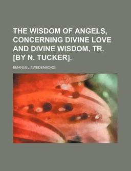 The Wisdom of Angels, Concerning Divine Love and Divine Wisdom, Tr [by N Tucker]