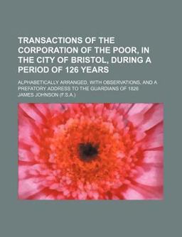 Transactions of the Corporation of the Poor, in the City of Bristol, During a Period of 126 Years