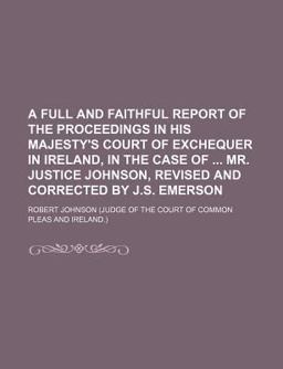 A Full and Faithful Report of the Proceedings in His Majesty's Court of Exchequer in Ireland, in the Case of Mr Justice Johnson, Revised And