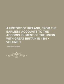 A History of Ireland, from the Earliest Accounts to the Accomplishment of the Union with Great Britain In 1801 A History of Ireland, from the Earliest Accounts to the Accomplishment of the Union with Great Britain In 1801