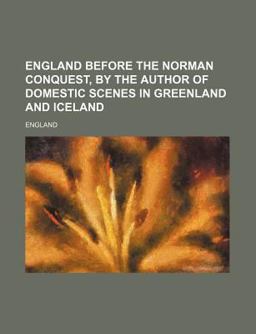 England Before the Norman Conquest, by the Author of Domestic Scenes in Greenland and Iceland