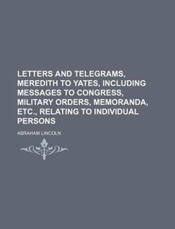 Letters and Telegrams, Meredith to Yates, Including Messages to Congress, Military Orders, Memoranda, etc , Relating to Individual Persons