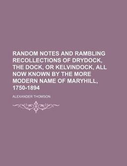Random Notes and Rambling Recollections of Drydock, the Dock, or Kelvindock, All Now Known by the More Modern Name of Maryhill, 1750-1894