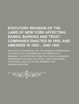 Statutory Revision of the Laws of New York Affecting Banks, Banking and Trust Companies Enacted in 1892, and Amended in 1893 And 1905