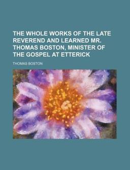 The Whole Works of the Late Reverend and Learned Mr Thomas Boston, Minister of the Gospel at Etterick
