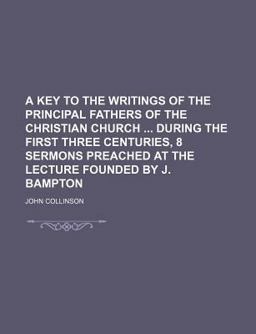 A Key to the Writings of the Principal Fathers of the Christian Church During the First Three Centuries, 8 Sermons Preached at the Lecture