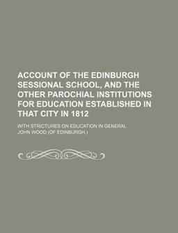 Account of the Edinburgh Sessional School, and the Other Parochial Institutions for Education Established in That City In 1812 Account of the Edinburgh Sessional School, and the Other Parochial Institutions for Education Established in That City In 1812