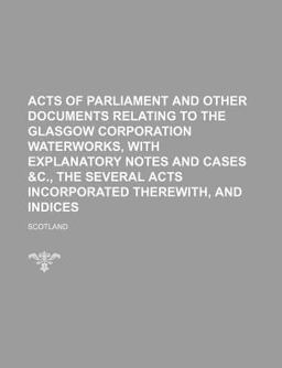 Acts of Parliament and Other Documents Relating to the Glasgow Corporation Waterworks, with Explanatory Notes and Cases
