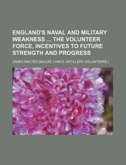 England's Naval and Military Weakness the Volunteer Force, Incentives to Future Strength and Progress