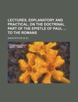 Lectures, Explanatory and Practical, on the Doctrinal Part of the Epistle of Paul to the Romans Lectures, Explanatory and Practical, on the Doctrinal Part of the Epistle of Paul to the Romans