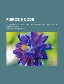 Pierce's Code; a Compilation of All the Laws in Force in the State of Washington