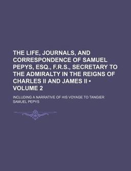 The Life, Journals, and Correspondence of Samuel Pepys, Esq , F R S , Secretary to the Admiralty in the Reigns of Charles II and James II