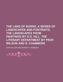 The Land of Burns, a Series of Landscapes and Portraits, the Landscapes from Paintings by D O Hill, the Literary Department by Prof Wilson