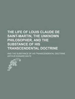 The Life of Louis Claude de Saint-Martin, the Unknown Philosopher; and the Substance of His Transcendental Doctrine The Life of Louis Claude de Saint-Martin, the Unknown Philosopher; and the Substance of His Transcendental Doctrine