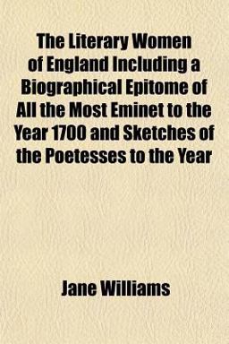 The Literary Women of England Including a Biographical Epitome of All the Most Eminet to the Year 1700 and Sketches of the Poetesses to the Year