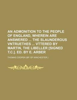 An Admonition to the People of England, Wherein Are Answered the Slaunderous Vntruethes Vttered by Martin, the Libeller [Signed T C ] Ed By