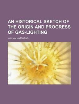 An Historical Sketch of the Origin and Progress of Gas-Lighting An Historical Sketch of the Origin and Progress of Gas-Lighting