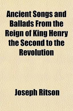 Ancient Songs and Ballads from the Reign of King Henry the Second to the Revolution