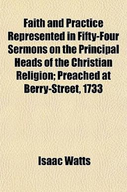 Faith and Practice Represented in Fifty-Four Sermons on the Principal Heads of the Christian Religion; Preached at Berry-Street 1733