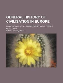 General History of Civilisation in Europe; from the Fall of the Roman Empire to the French Revolution General History of Civilisation in Europe; from the Fall of the Roman Empire to the French Revolution