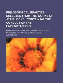 Philosophical Beauties Selected from the Works of Jean Lockecontaining the Conduct of the Understanding