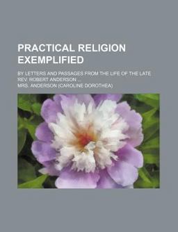 Practical Religion Exemplified; by Letters and Passages from the Life of the Late Rev Robert Anderson