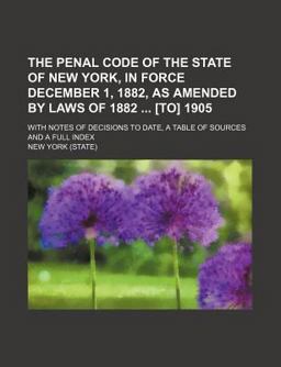 The Penal Code of the State of New York, in Force December 1, 1882, As Amended by Laws Of 1882 [to] 1905