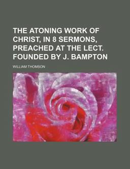 The Atoning Work of Christ, in 8 Sermons, Preached at the Lect Founded by J Bampton