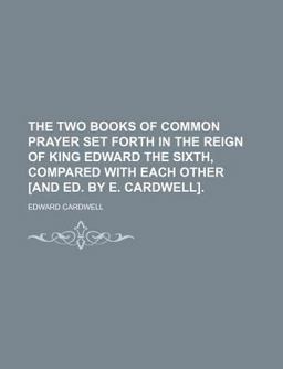 The Two Books of Common Prayer Set Forth in the Reign of King Edward the Sixth, Compared with Each Other [and Ed by E Cardwell]