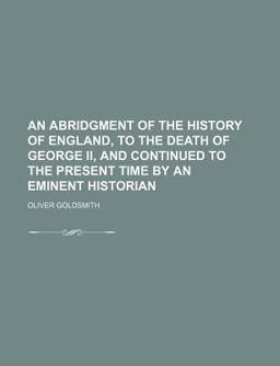 An Abridgment of the History of England, to the Death of George II , and Continued to the Present Time by an Eminent Historian