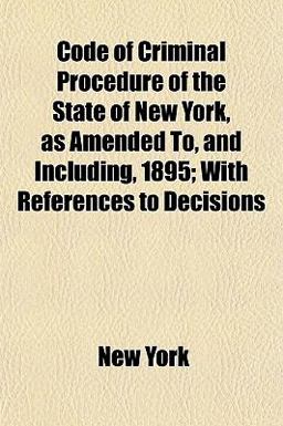 Code of Criminal Procedure of the State of New York, As Amended to, and Including, 1895; with References to Decisions