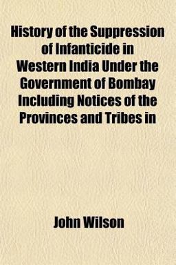 History of the Suppression of Infanticide in Western India under the Government of Bombay Including Notices of the Provinces and Tribes In