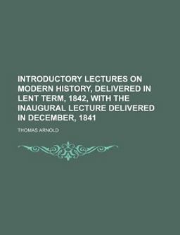 Introductory Lectures on Modern History, Delivered in Lent Term, 1842, with the Inaugural Lecture Delivered in December 1841
