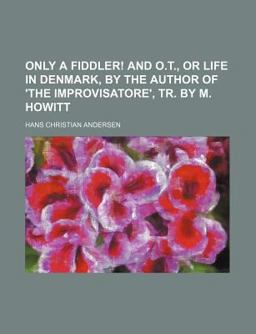 Only a Fiddler! and O T , or Life in Denmark, by the Author of 'the Improvisatore', Tr by M Howitt