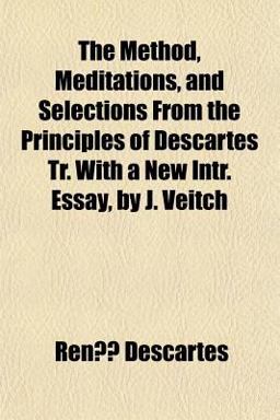The Method, Meditations, and Selections from the Principles of Descartes Tr with a New Intr Essay, by J Veitch