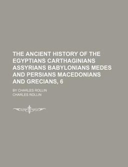 The Ancient History of the Egyptians Carthaginians Assyrians Babylonians Medes and Persians Macedonians and Grecians, 6; by Charles Rollin