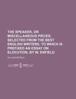 The Speaker, or Miscellaneous Pieces, Selected from the Best English Writers to Which Is Prefixed an Essay on Elocution, by W Enfield The Speaker, or Miscellaneous Pieces, Selected from the Best English Writers to Which Is Prefixed an Essay on Elocution, by W Enfield