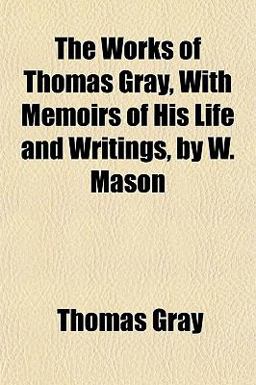 The Works of Thomas Gray, with Memoirs of His Life and Writings, by W Mason