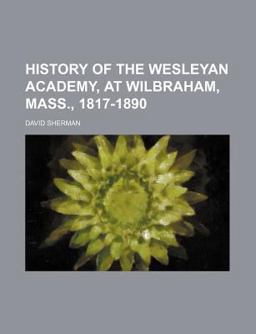 History of the Wesleyan Academy, at Wilbraham, Mass , 1817-1890