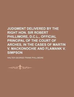 Judgment Delivered by the Right Hon Sir Robert Phillimore, D C L , Official Principal of the Court of Arches, in the Cases of Martin V