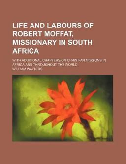 Life and Labours of Robert Moffat, Missionary in South Africa; with Additional Chapters on Christian Missions in Africa and Throughout the World Life and Labours of Robert Moffat, Missionary in South Africa; with Additional Chapters on Christian Missions in Africa and Throughout the World