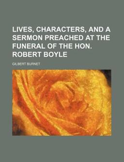 Lives, Characters, and a Sermon Preached at the Funeral of the Hon Robert Boyle