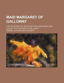 Maid Margaret of Galloway; the Life Story of Her Whom Four Centuries Have Called the Fair Maid of Galloway