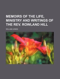 Memoirs of the Life, Ministry and Writings of the Rev Rowland Hill